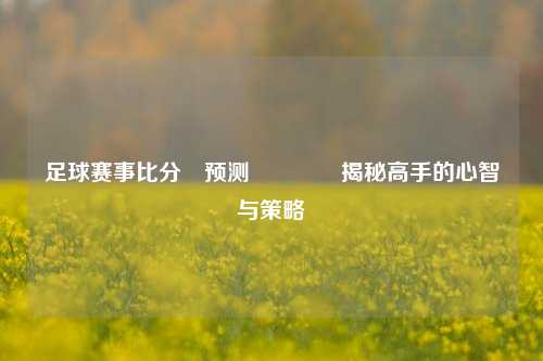 足球赛事比分⚽预测🏀揭秘高手的心智与策略