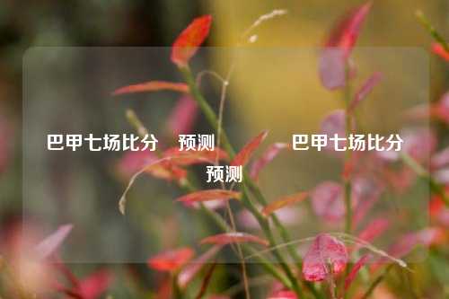 巴甲七场比分⚽预测🏅巴甲七场比分⚽预测