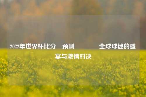 2022年世界杯比分⚽预测🏐全球球迷的盛宴与激情对决