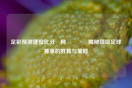 足彩预测捷报比分⚽网🥎揭秘顶级足球赛事的胜算与策略