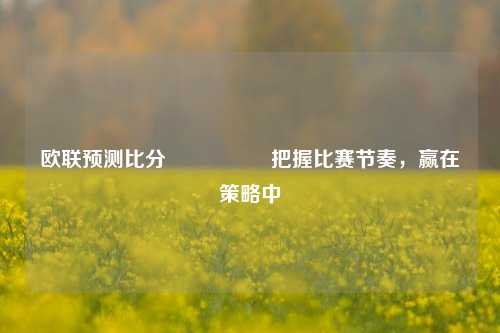 欧联预测比分⚽🥇把握比赛节奏，赢在策略中