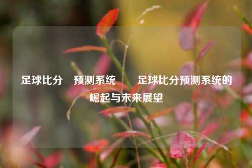 足球比分⚽预测系统✌️足球比分预测系统的崛起与未来展望
