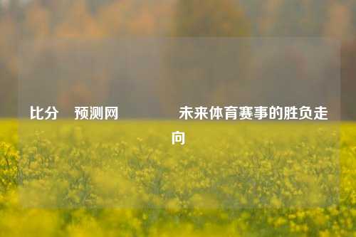 比分⚽预测网🏅未来体育赛事的胜负走向