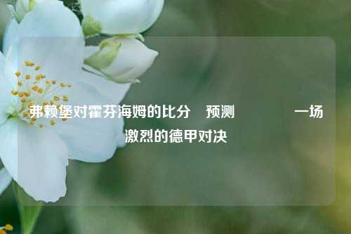 弗赖堡对霍芬海姆的比分⚽预测👉一场激烈的德甲对决