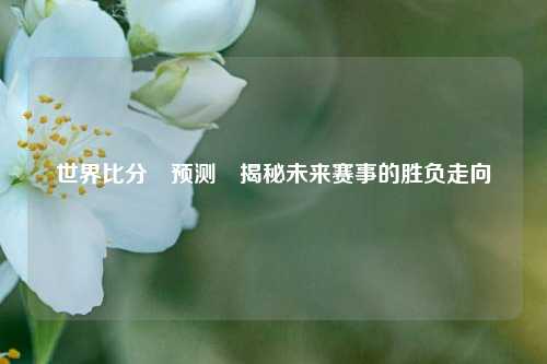 世界比分⚽预测⚾揭秘未来赛事的胜负走向