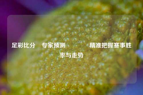 足彩比分⚽专家预测🥎精准把握赛事胜率与走势