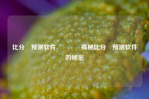 比分⚽预测软件🥎揭秘比分⚽预测软件的秘密