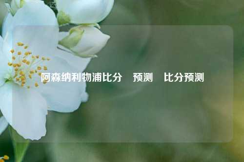 阿森纳利物浦比分⚽预测⚽比分预测