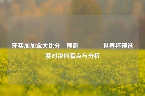 牙买加加拿大比分⚽预测🥉世界杯预选赛对决的看点与分析