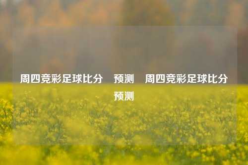 周四竞彩足球比分⚽预测⚾周四竞彩足球比分⚽预测