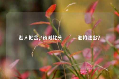 湖人掘金g2预测比分⚽✌️谁将胜出？