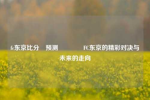 fc东京比分⚽预测🏀FC东京的精彩对决与未来的走向