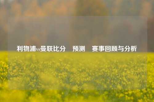 利物浦vs曼联比分⚽预测⚽赛事回顾与分析