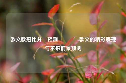 欧文欧冠比分⚽预测🏆 欧文的精彩表现与未来前景预测