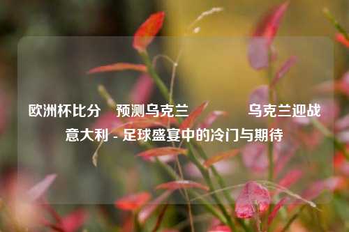 欧洲杯比分⚽预测乌克兰🥇乌克兰迎战意大利 - 足球盛宴中的冷门与期待