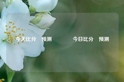 今天比分⚽预测🥈今日比分⚽预测