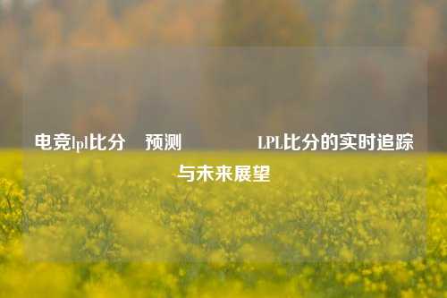 电竞lpl比分⚽预测🥇LPL比分的实时追踪与未来展望