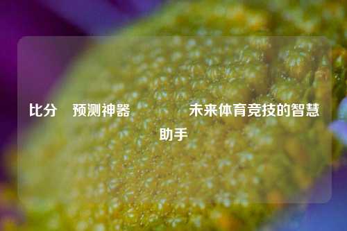 比分⚽预测神器👍未来体育竞技的智慧助手