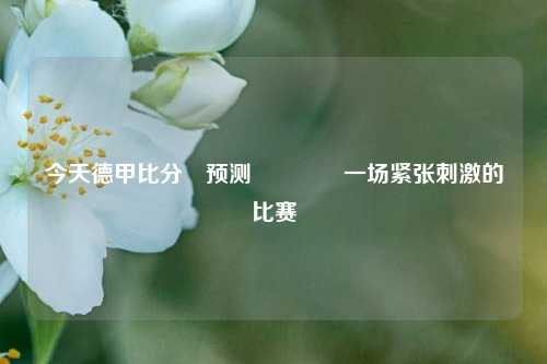今天德甲比分⚽预测🥈一场紧张刺激的比赛