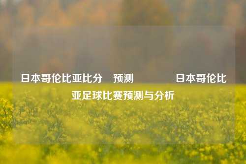 日本哥伦比亚比分⚽预测🏐日本哥伦比亚足球比赛预测与分析