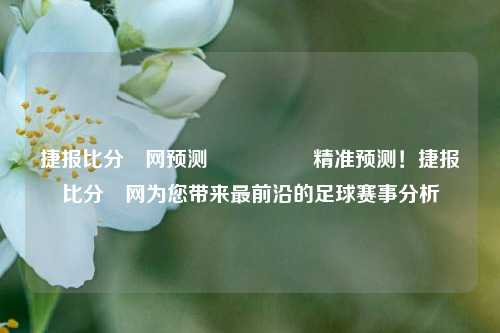 捷报比分⚽网预测🎖️精准预测！捷报比分⚽网为您带来最前沿的足球赛事分析