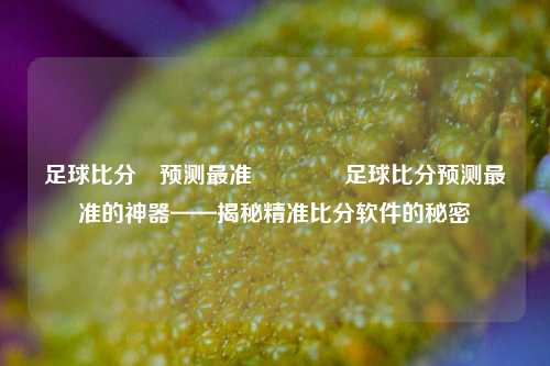足球比分⚽预测最准👉足球比分预测最准的神器——揭秘精准比分软件的秘密