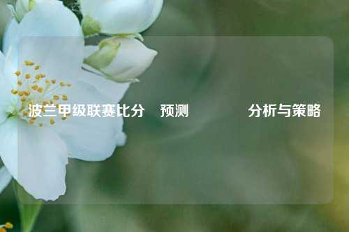 波兰甲级联赛比分⚽预测🏅分析与策略