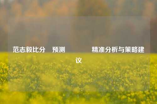 范志毅比分⚽预测🏀精准分析与策略建议