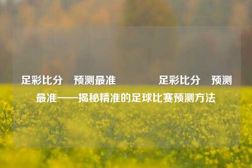 足彩比分⚽预测最准👈足彩比分⚽预测最准——揭秘精准的足球比赛预测方法
