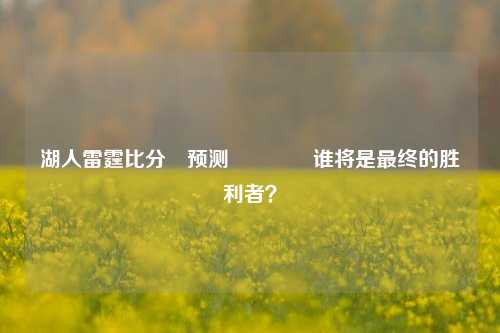 湖人雷霆比分⚽预测🏀谁将是最终的胜利者？