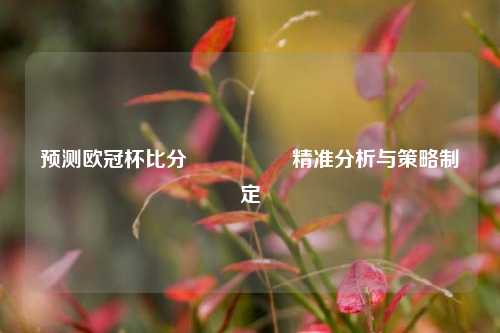 预测欧冠杯比分⚽👍精准分析与策略制定