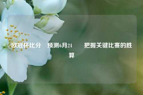 欧冠杯比分⚽预测6月24✌️把握关键比赛的胜算