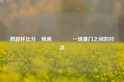 西超杯比分⚽预测🥇一场豪门之间的对决