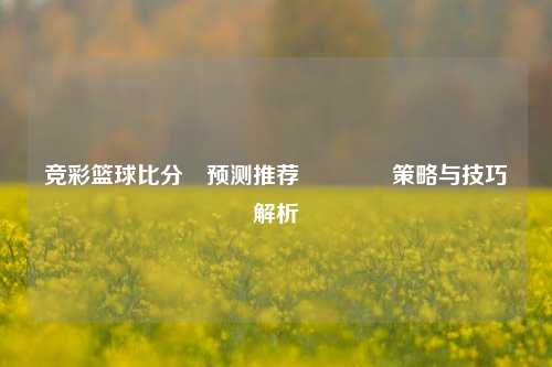 竞彩篮球比分⚽预测推荐🥉策略与技巧解析