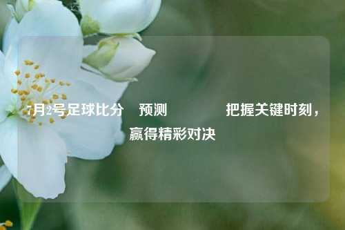 7月2号足球比分⚽预测🥇把握关键时刻，赢得精彩对决
