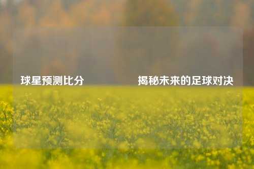 球星预测比分⚽👉揭秘未来的足球对决