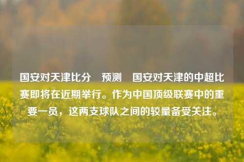 国安对天津比分⚽预测⚾国安对天津的中超比赛即将在近期举行。作为中国顶级联赛中的重要一员，这两支球队之间的较量备受关注。