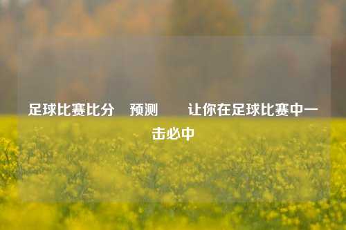 足球比赛比分⚽预测✌️让你在足球比赛中一击必中