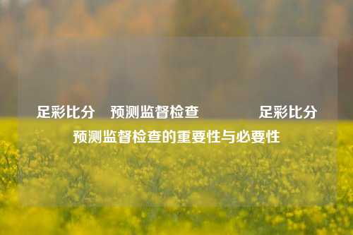 足彩比分⚽预测监督检查🥇足彩比分⚽预测监督检查的重要性与必要性