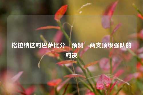 格拉纳达对巴萨比分⚽预测⚾两支顶级强队的对决