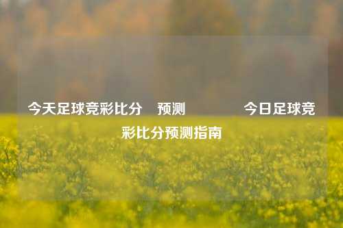 今天足球竞彩比分⚽预测👉今日足球竞彩比分预测指南