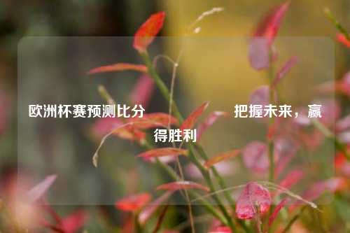 欧洲杯赛预测比分⚽🎖️把握未来，赢得胜利