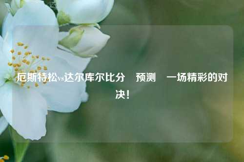 厄斯特松vs达尔库尔比分⚽预测⚽一场精彩的对决！