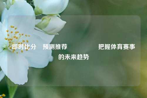 即时比分⚽预测推荐🎖️把握体育赛事的未来趋势