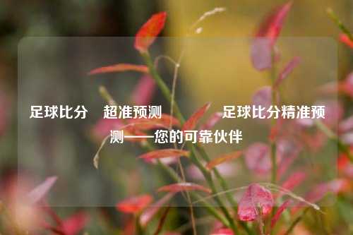 足球比分⚽超准预测🏆足球比分精准预测——您的可靠伙伴