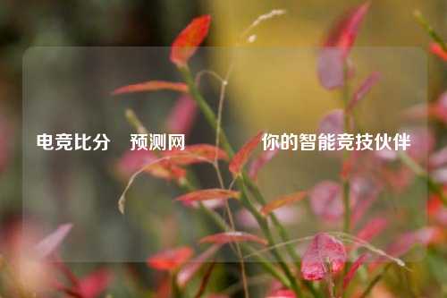 电竞比分⚽预测网👍你的智能竞技伙伴