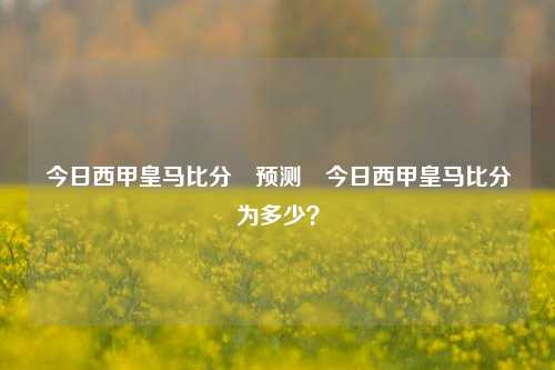 今日西甲皇马比分⚽预测⚽今日西甲皇马比分为多少？