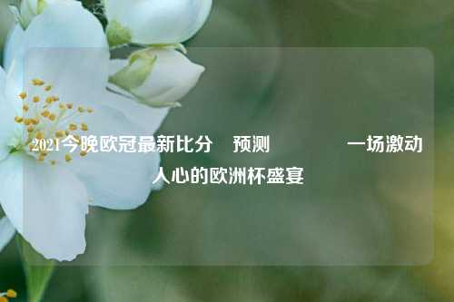 2021今晚欧冠最新比分⚽预测🏆一场激动人心的欧洲杯盛宴