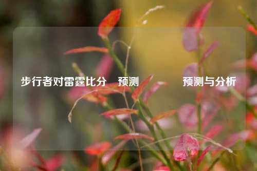 步行者对雷霆比分⚽预测🏀预测与分析
