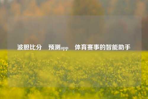 波胆比分⚽预测app⚾体育赛事的智能助手